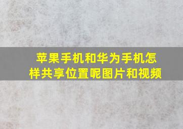 苹果手机和华为手机怎样共享位置呢图片和视频