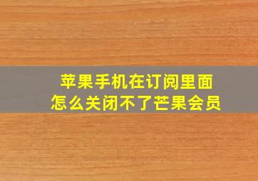 苹果手机在订阅里面怎么关闭不了芒果会员