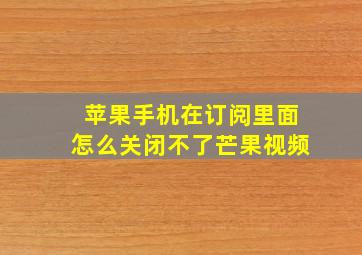 苹果手机在订阅里面怎么关闭不了芒果视频