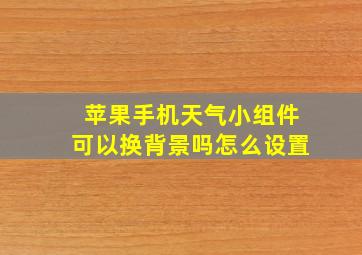 苹果手机天气小组件可以换背景吗怎么设置