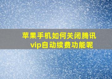 苹果手机如何关闭腾讯vip自动续费功能呢