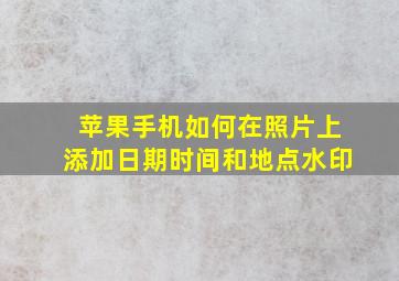 苹果手机如何在照片上添加日期时间和地点水印