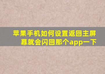 苹果手机如何设置返回主屏幕就会闪回那个app一下