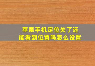 苹果手机定位关了还能看到位置吗怎么设置