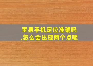 苹果手机定位准确吗,怎么会出现两个点呢