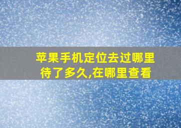 苹果手机定位去过哪里待了多久,在哪里查看