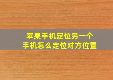 苹果手机定位另一个手机怎么定位对方位置