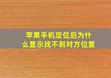 苹果手机定位后为什么显示找不到对方位置