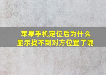 苹果手机定位后为什么显示找不到对方位置了呢