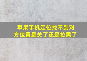 苹果手机定位找不到对方位置是关了还是拉黑了