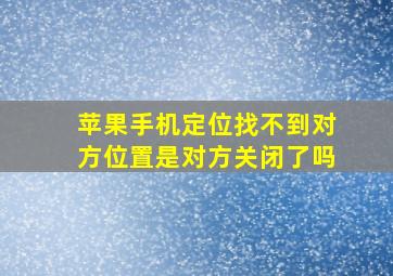 苹果手机定位找不到对方位置是对方关闭了吗