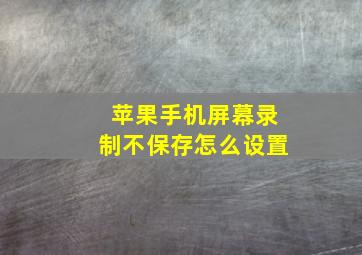 苹果手机屏幕录制不保存怎么设置