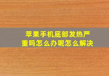 苹果手机底部发热严重吗怎么办呢怎么解决