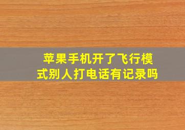 苹果手机开了飞行模式别人打电话有记录吗