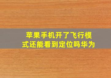 苹果手机开了飞行模式还能看到定位吗华为