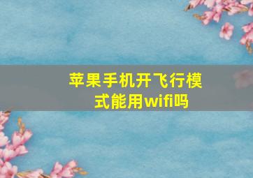 苹果手机开飞行模式能用wifi吗