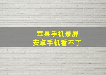 苹果手机录屏安卓手机看不了