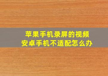 苹果手机录屏的视频安卓手机不适配怎么办