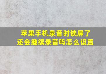 苹果手机录音时锁屏了还会继续录音吗怎么设置