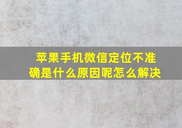 苹果手机微信定位不准确是什么原因呢怎么解决