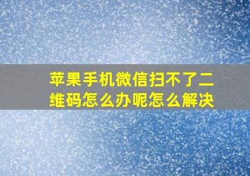 苹果手机微信扫不了二维码怎么办呢怎么解决