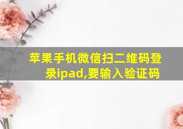 苹果手机微信扫二维码登录ipad,要输入验证码