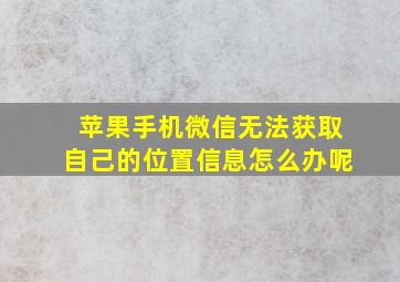 苹果手机微信无法获取自己的位置信息怎么办呢