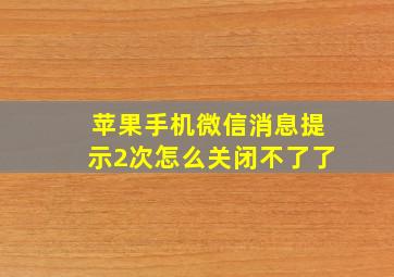 苹果手机微信消息提示2次怎么关闭不了了