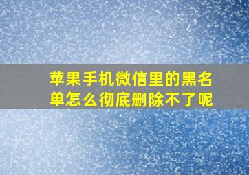 苹果手机微信里的黑名单怎么彻底删除不了呢