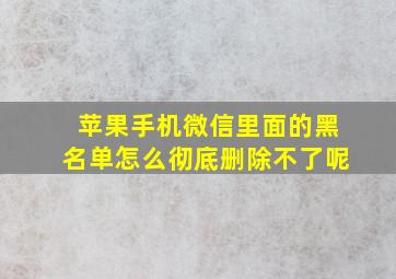 苹果手机微信里面的黑名单怎么彻底删除不了呢