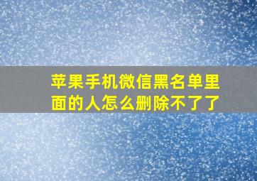 苹果手机微信黑名单里面的人怎么删除不了了