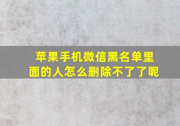 苹果手机微信黑名单里面的人怎么删除不了了呢