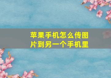 苹果手机怎么传图片到另一个手机里