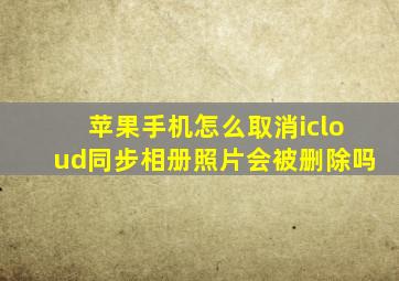 苹果手机怎么取消icloud同步相册照片会被删除吗