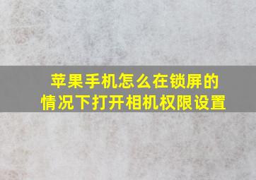 苹果手机怎么在锁屏的情况下打开相机权限设置