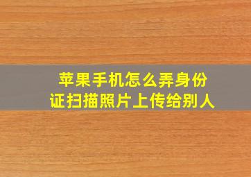 苹果手机怎么弄身份证扫描照片上传给别人