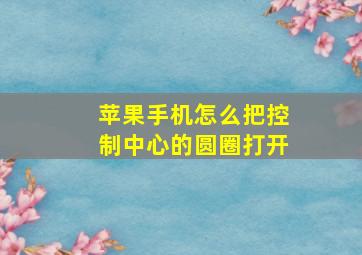 苹果手机怎么把控制中心的圆圈打开