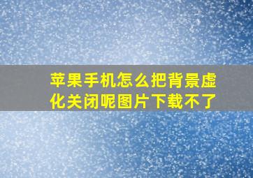 苹果手机怎么把背景虚化关闭呢图片下载不了