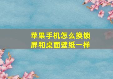 苹果手机怎么换锁屏和桌面壁纸一样