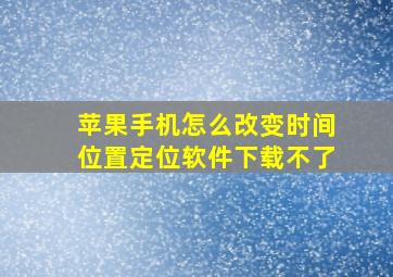 苹果手机怎么改变时间位置定位软件下载不了