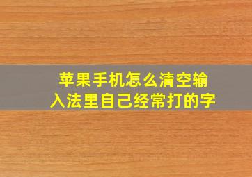 苹果手机怎么清空输入法里自己经常打的字