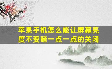 苹果手机怎么能让屏幕亮度不变暗一点一点的关闭