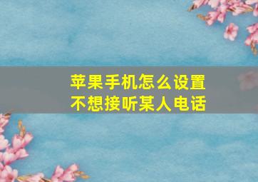 苹果手机怎么设置不想接听某人电话