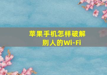 苹果手机怎样破解别人的Wi-Fi