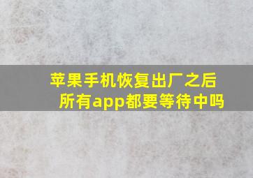 苹果手机恢复出厂之后所有app都要等待中吗