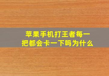 苹果手机打王者每一把都会卡一下吗为什么