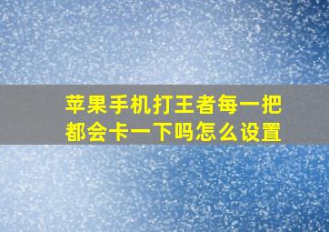 苹果手机打王者每一把都会卡一下吗怎么设置