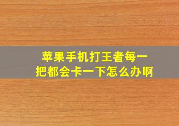 苹果手机打王者每一把都会卡一下怎么办啊