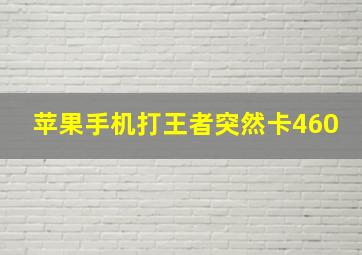 苹果手机打王者突然卡460