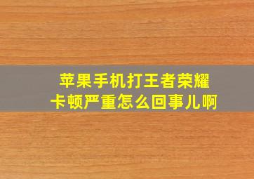 苹果手机打王者荣耀卡顿严重怎么回事儿啊